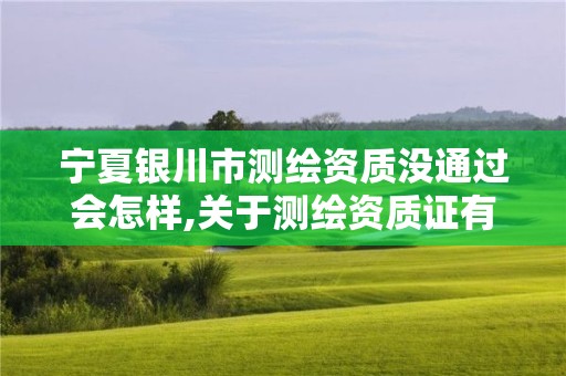 宁夏银川市测绘资质没通过会怎样,关于测绘资质证有效期延续的公告