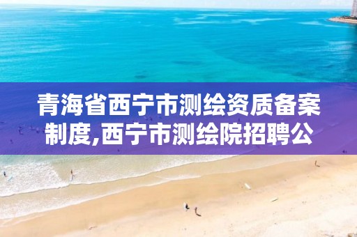 青海省西宁市测绘资质备案制度,西宁市测绘院招聘公示