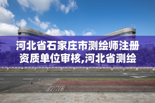 河北省石家庄市测绘师注册资质单位审核,河北省测绘资质查询