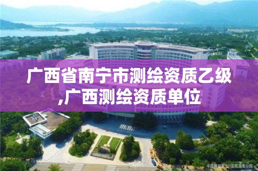 广西省南宁市测绘资质乙级,广西测绘资质单位