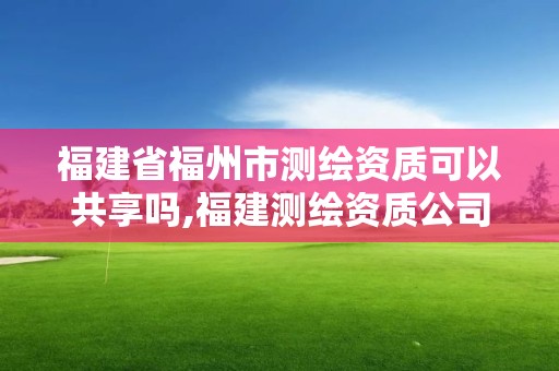 福建省福州市测绘资质可以共享吗,福建测绘资质公司