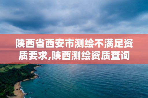 陕西省西安市测绘不满足资质要求,陕西测绘资质查询。