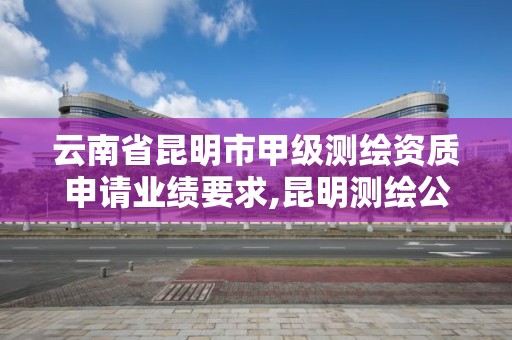 云南省昆明市甲级测绘资质申请业绩要求,昆明测绘公司名单