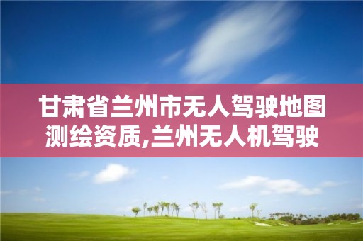 甘肃省兰州市无人驾驶地图测绘资质,兰州无人机驾驶证培训学校