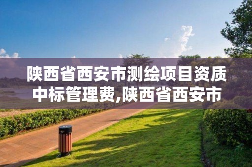 陕西省西安市测绘项目资质中标管理费,陕西省西安市测绘项目资质中标管理费是多少。