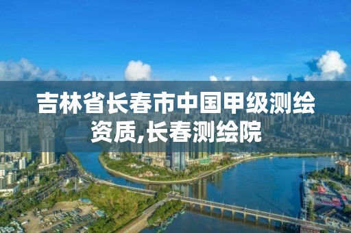 吉林省长春市中国甲级测绘资质,长春测绘院