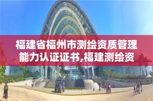 福建省福州市测绘资质管理能力认证证书,福建测绘资质公司