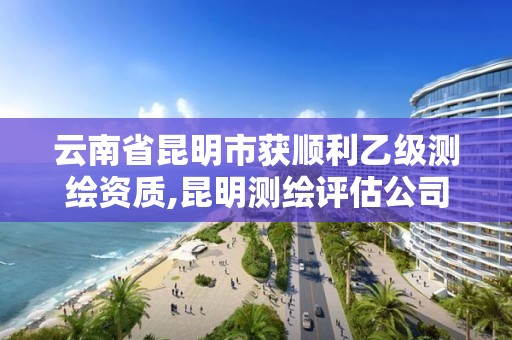 云南省昆明市获顺利乙级测绘资质,昆明测绘评估公司