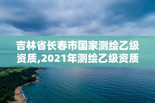 吉林省长春市国家测绘乙级资质,2021年测绘乙级资质