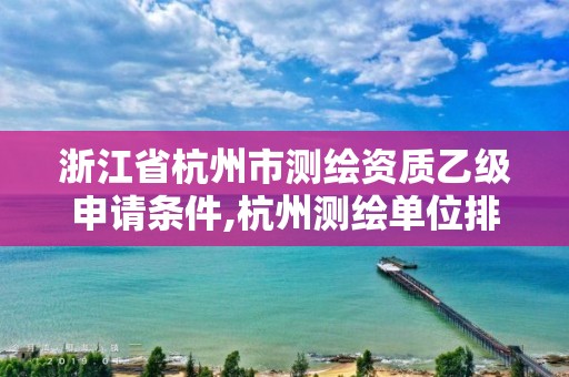 浙江省杭州市测绘资质乙级申请条件,杭州测绘单位排名