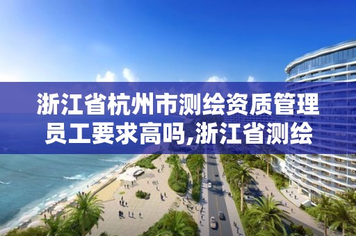 浙江省杭州市测绘资质管理员工要求高吗,浙江省测绘资质管理实施细则。