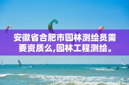 安徽省合肥市园林测绘员需要资质么,园林工程测绘。