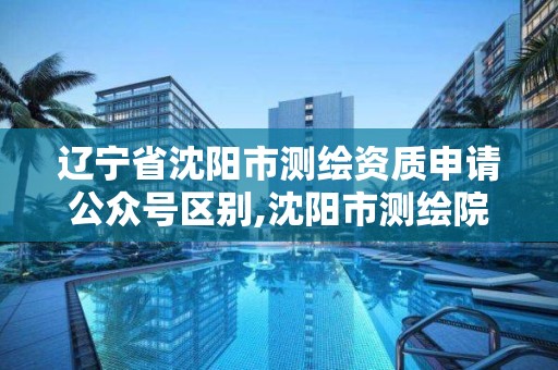 辽宁省沈阳市测绘资质申请公众号区别,沈阳市测绘院是什么单位