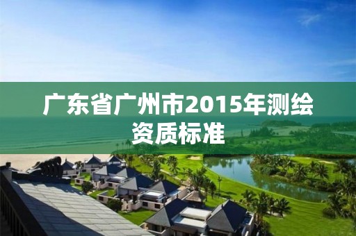 广东省广州市2015年测绘资质标准