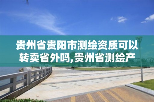 贵州省贵阳市测绘资质可以转卖省外吗,贵州省测绘产品收费标准