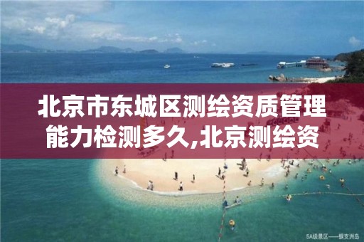 北京市东城区测绘资质管理能力检测多久,北京测绘资质查询系统