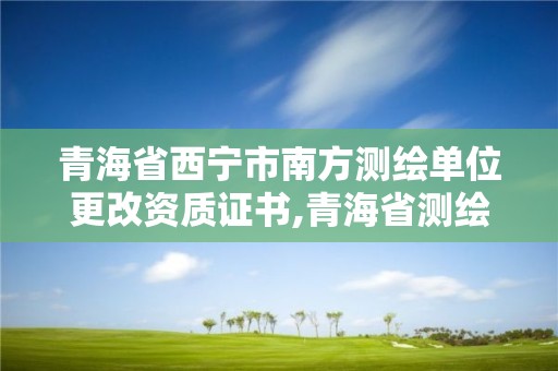 青海省西宁市南方测绘单位更改资质证书,青海省测绘资质延期公告。