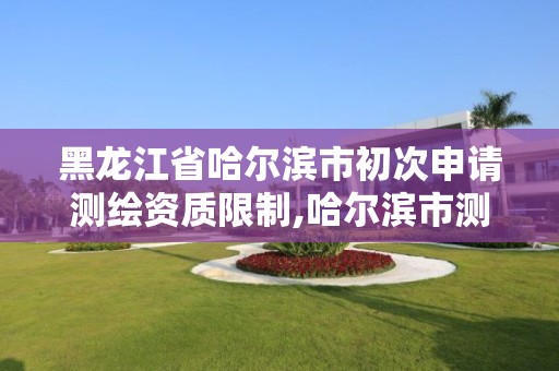 黑龙江省哈尔滨市初次申请测绘资质限制,哈尔滨市测绘院