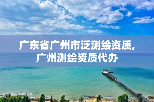 广东省广州市泛测绘资质,广州测绘资质代办