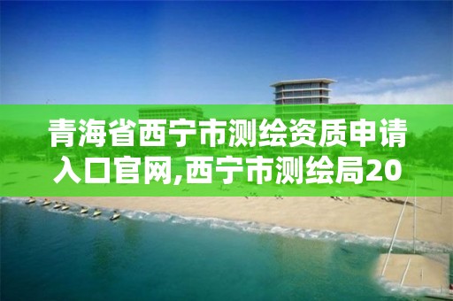 青海省西宁市测绘资质申请入口官网,西宁市测绘局2020招聘。