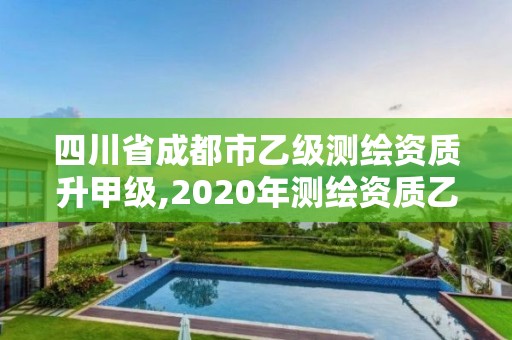 四川省成都市乙级测绘资质升甲级,2020年测绘资质乙级需要什么条件