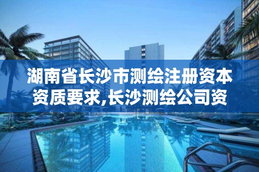 湖南省长沙市测绘注册资本资质要求,长沙测绘公司资质有哪家。