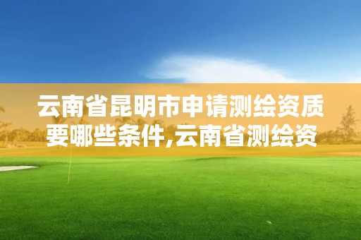 云南省昆明市申请测绘资质要哪些条件,云南省测绘资质证书延期公告