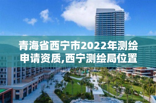 青海省西宁市2022年测绘申请资质,西宁测绘局位置