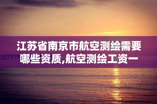 江苏省南京市航空测绘需要哪些资质,航空测绘工资一般多少