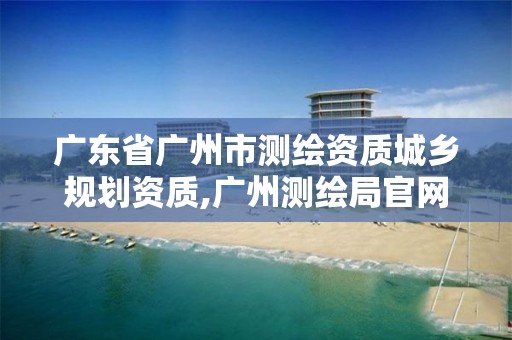 广东省广州市测绘资质,广州测绘局官网