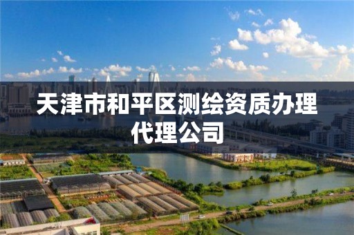 天津市和平区测绘资质办理代理公司