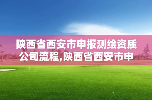 陕西省西安市申报测绘资质公司流程,陕西省西安市申报测绘资质公司流程表