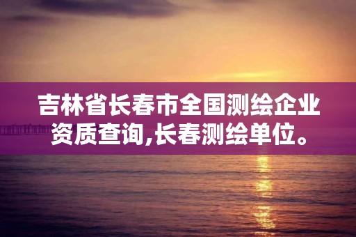 吉林省长春市全国测绘企业资质查询,长春测绘单位。