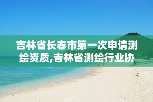 吉林省长春市第一次申请测绘资质,吉林省测绘行业协会。