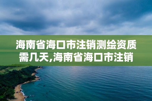 海南省海口市注销测绘资质需几天,海南省海口市注销测绘资质需几天办理完