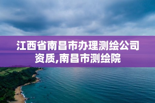 江西省南昌市办理测绘公司资质,南昌市测绘院