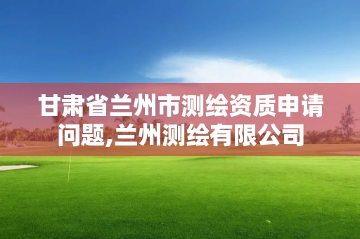 甘肃省兰州市测绘资质申请问题,兰州测绘有限公司