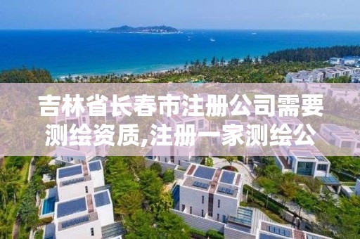 吉林省长春市注册公司需要测绘资质,注册一家测绘公司需提供的材料