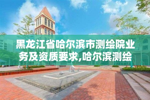 黑龙江省哈尔滨市测绘院业务及资质要求,哈尔滨测绘勘察研究院怎么样。