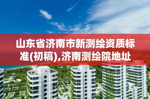 山东省济南市新测绘资质标准(初稿),济南测绘院地址