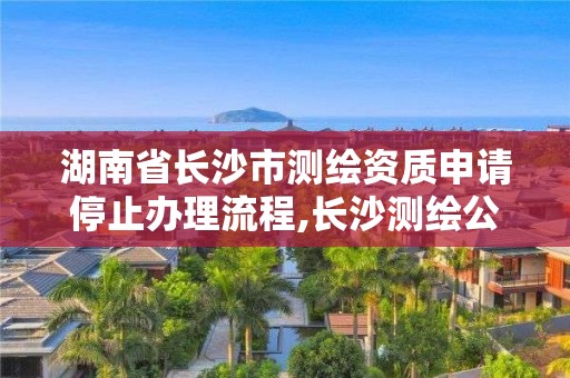 湖南省长沙市测绘资质申请停止办理流程,长沙测绘公司资质有哪家。