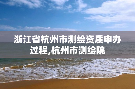 浙江省杭州市测绘资质申办过程,杭州市测绘院