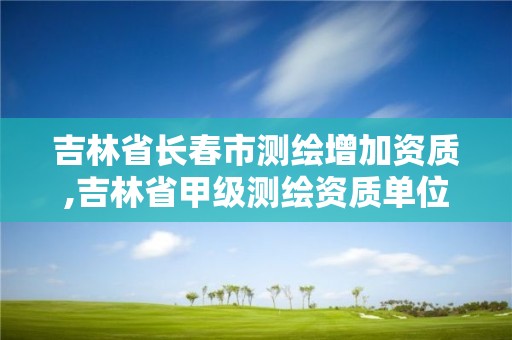 吉林省长春市测绘增加资质,吉林省甲级测绘资质单位