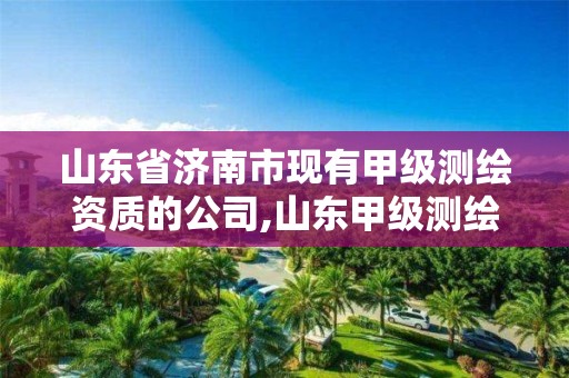 山东省济南市现有甲级测绘资质的公司,山东甲级测绘单位