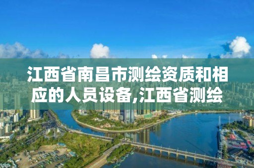 江西省南昌市测绘资质和相应的人员设备,江西省测绘资质单位公示名单。