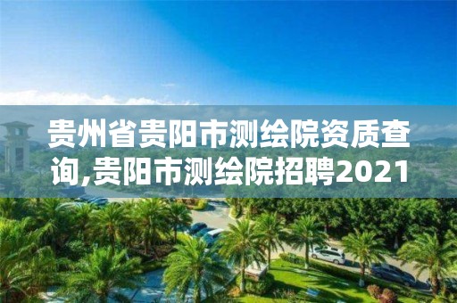 贵州省贵阳市测绘院资质查询,贵阳市测绘院招聘2021