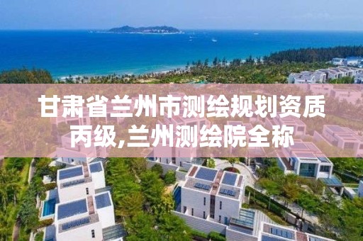 甘肃省兰州市测绘规划资质丙级,兰州测绘院全称