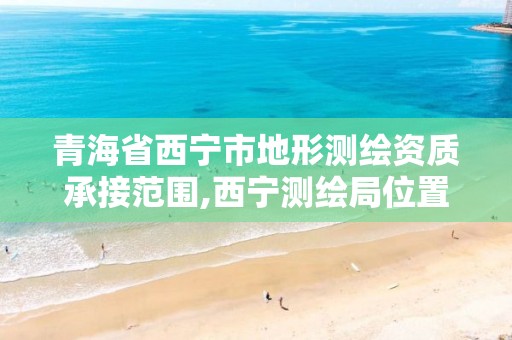 青海省西宁市地形测绘资质承接范围,西宁测绘局位置