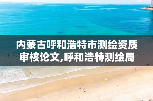 内蒙古呼和浩特市测绘资质审核论文,呼和浩特测绘局电话