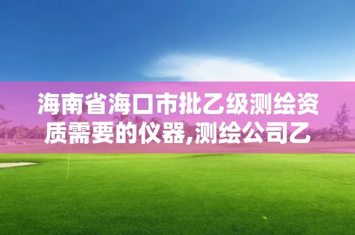 海南省海口市批乙级测绘资质需要的仪器,测绘公司乙级资质办理需要些条件。